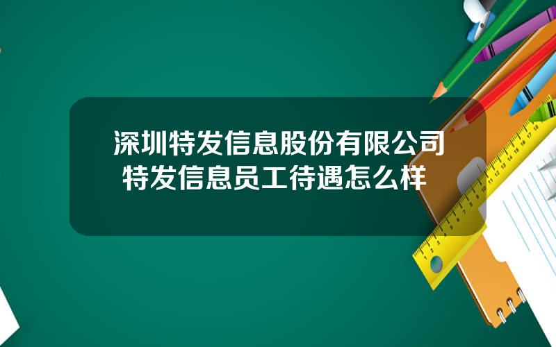 深圳特发信息股份有限公司 特发信息员工待遇怎么样